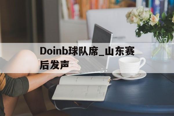 Doinb球队席_山东赛后发声(B席退出国家队了吗)