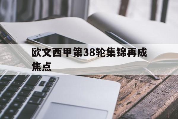欧文西甲第38轮集锦再成焦点(欧冠录像全场回放完整版咪咕中文版) 欧文西甲第38轮集锦再成焦点(欧冠录像全场回放完整版咪咕中文版)